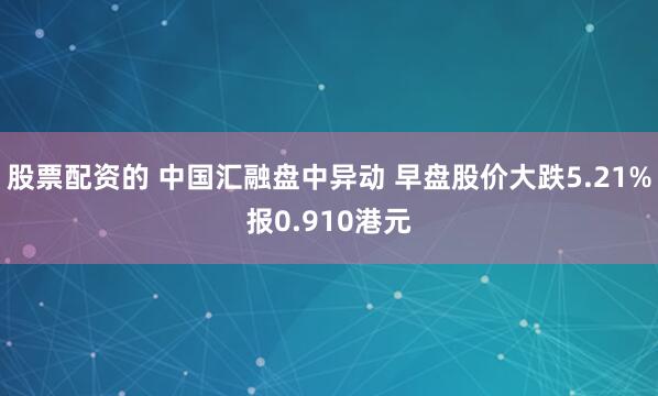股票配资的 中国汇融盘中异动 早盘股价大跌5.21%报0.910港元