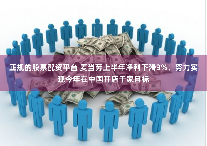 正规的股票配资平台 麦当劳上半年净利下滑3%，努力实现今年在中国开店千家目标