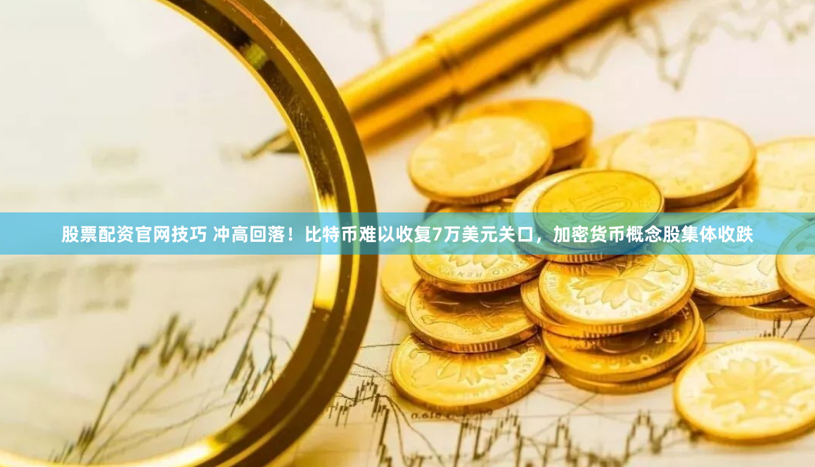 股票配资官网技巧 冲高回落！比特币难以收复7万美元关口，加密货币概念股集体收跌