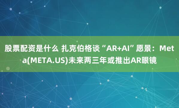 股票配资是什么 扎克伯格谈“AR+AI”愿景：Meta(META.US)未来两三年或推出AR眼镜