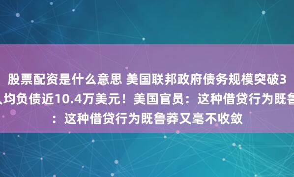 股票配资是什么意思 美国联邦政府债务规模突破35万亿美元，人均负债近10.4万美元！美国官员：这种借贷行为既鲁莽又毫不收敛