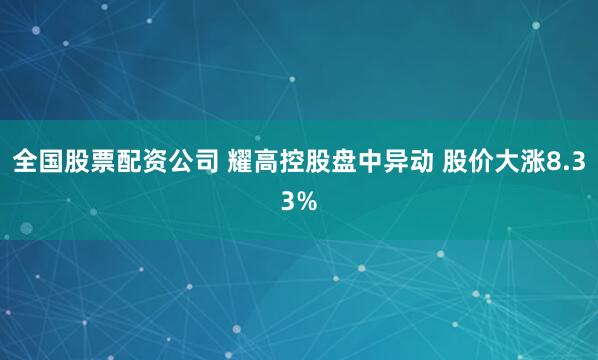 全国股票配资公司 耀高控股盘中异动 股价大涨8.33%