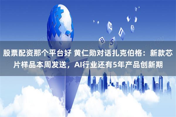 股票配资那个平台好 黄仁勋对话扎克伯格：新款芯片样品本周发送，AI行业还有5年产品创新期