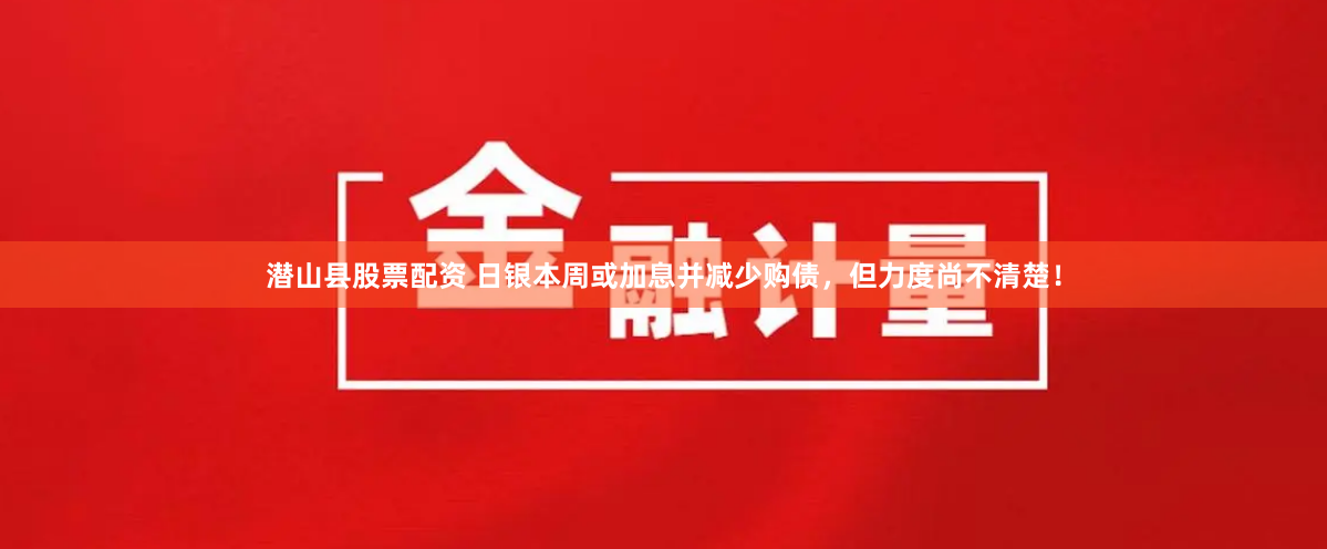 潜山县股票配资 日银本周或加息并减少购债，但力度尚不清楚！
