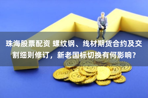 珠海股票配资 螺纹钢、线材期货合约及交割细则修订，新老国标切换有何影响？