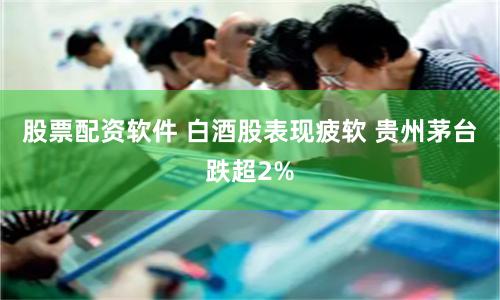 股票配资软件 白酒股表现疲软 贵州茅台跌超2%