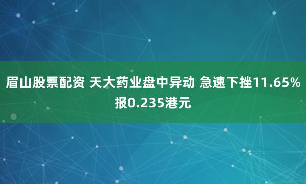 眉山股票配资 天大药业盘中异动 急速下挫11.65%报0.235港元