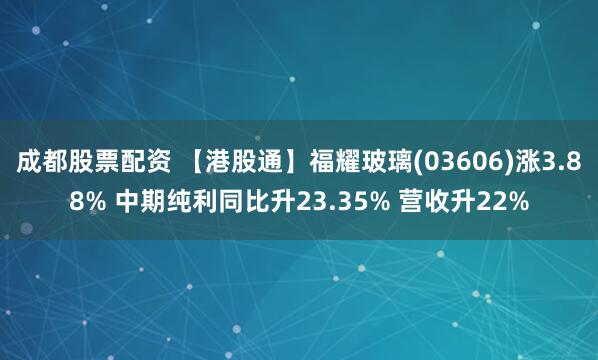 成都股票配资 【港股通】福耀玻璃(03606)涨3.88% 中期纯利同比升23.35% 营收升22%