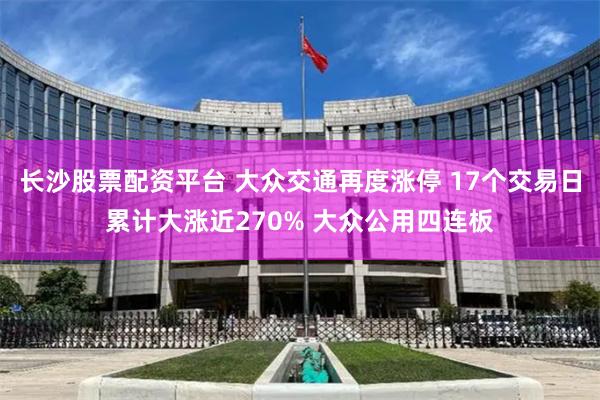长沙股票配资平台 大众交通再度涨停 17个交易日累计大涨近270% 大众公用四连板