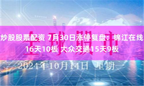 炒股股票配资 7月30日涨停复盘：锦江在线16天10板 大众交通15天9板