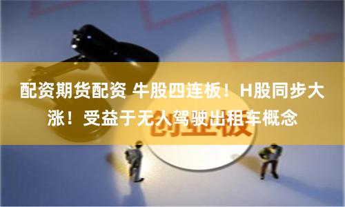 配资期货配资 牛股四连板！H股同步大涨！受益于无人驾驶出租车概念