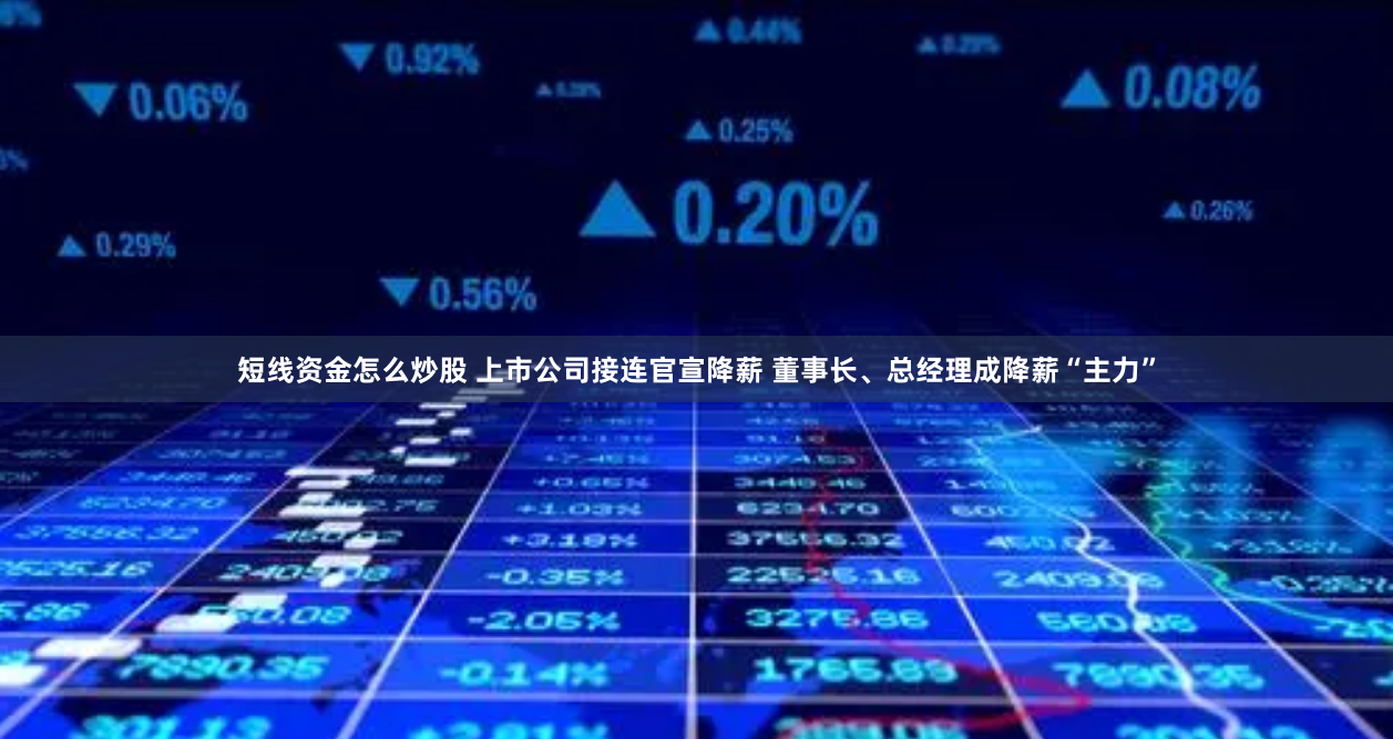 短线资金怎么炒股 上市公司接连官宣降薪 董事长、总经理成降薪“主力”