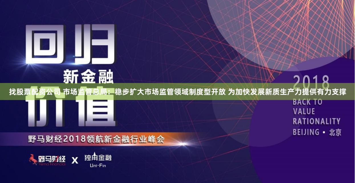 找股票配资公司 市场监管总局：稳步扩大市场监管领域制度型开放 为加快发展新质生产力提供有力支撑