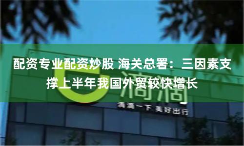 配资专业配资炒股 海关总署：三因素支撑上半年我国外贸较快增长