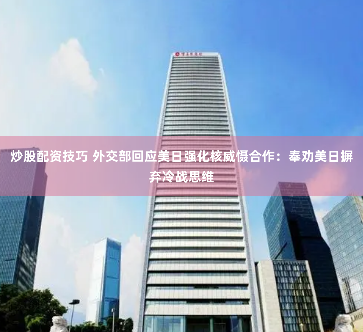 炒股配资技巧 外交部回应美日强化核威慑合作：奉劝美日摒弃冷战思维