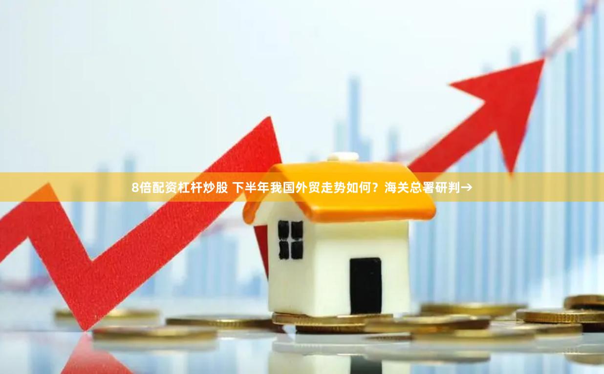 8倍配资杠杆炒股 下半年我国外贸走势如何？海关总署研判→