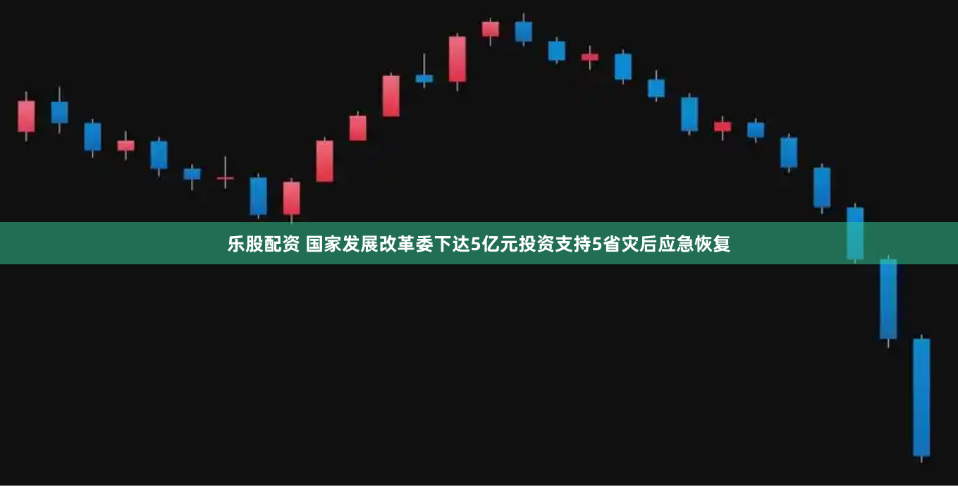 乐股配资 国家发展改革委下达5亿元投资支持5省灾后应急恢复