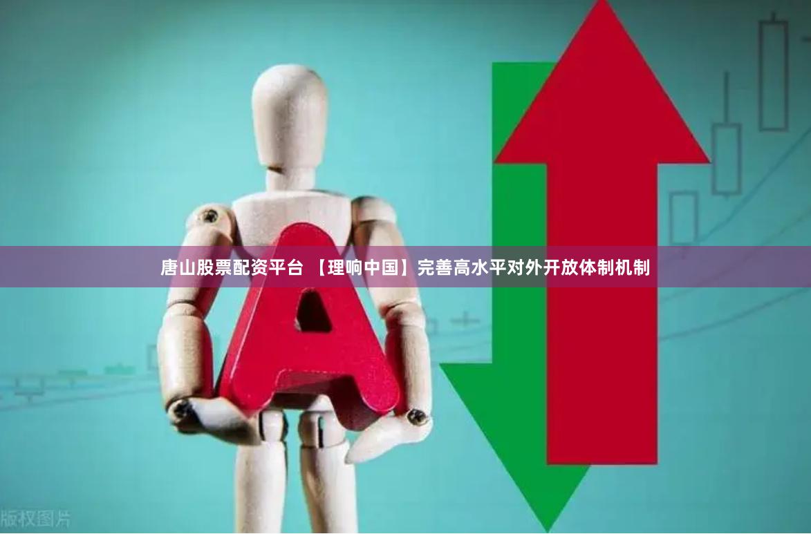 唐山股票配资平台 【理响中国】完善高水平对外开放体制机制
