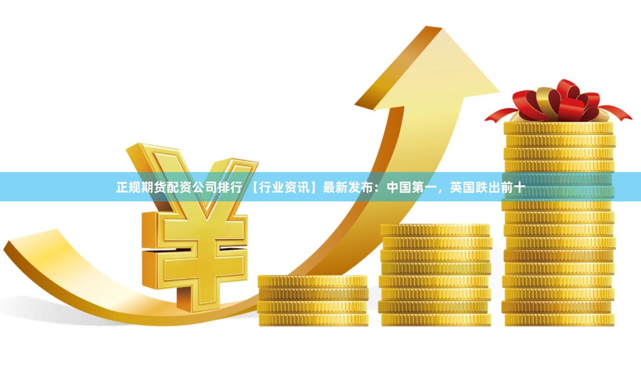 正规期货配资公司排行 【行业资讯】最新发布：中国第一，英国跌出前十