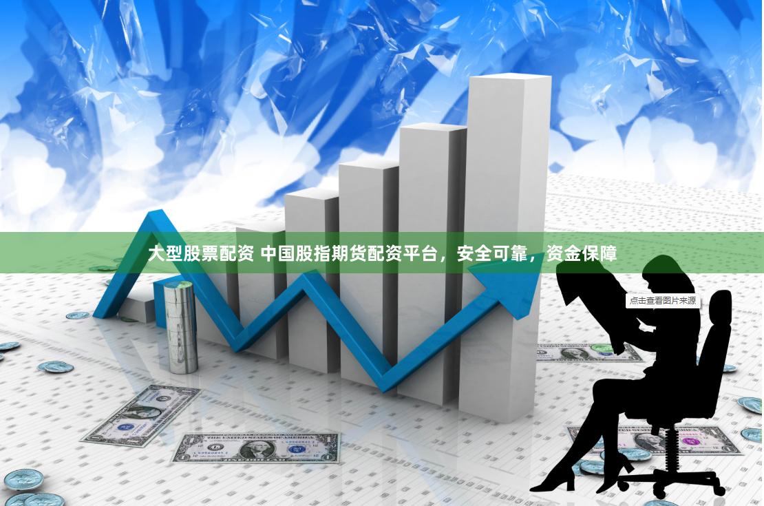大型股票配资 中国股指期货配资平台，安全可靠，资金保障
