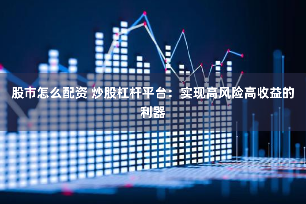 股市怎么配资 炒股杠杆平台：实现高风险高收益的利器