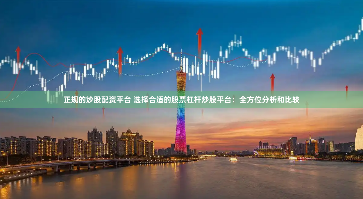 正规的炒股配资平台 选择合适的股票杠杆炒股平台：全方位分析和比较