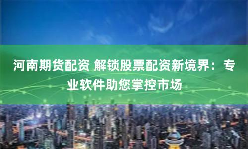 河南期货配资 解锁股票配资新境界：专业软件助您掌控市场