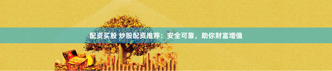 配资买股 炒股配资推荐：安全可靠，助你财富增值