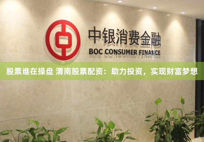股票谁在操盘 渭南股票配资：助力投资，实现财富梦想