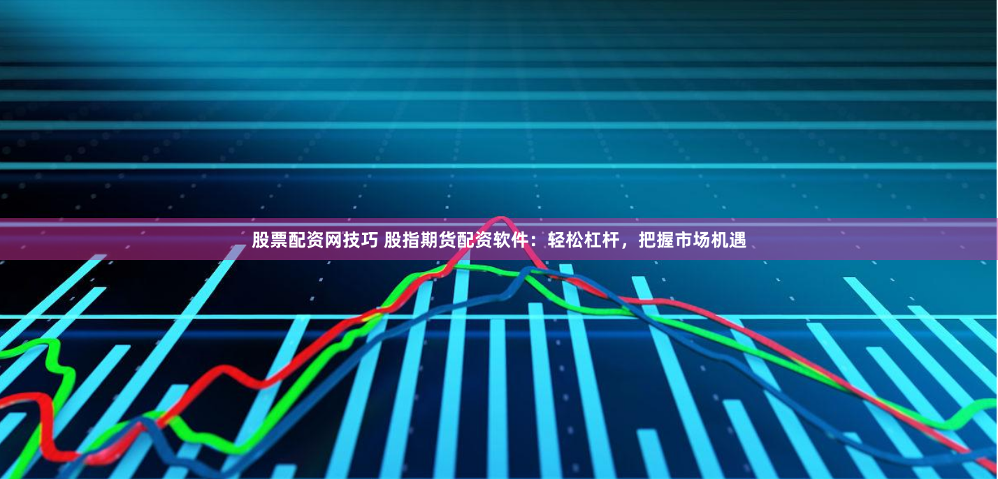 股票配资网技巧 股指期货配资软件：轻松杠杆，把握市场机遇