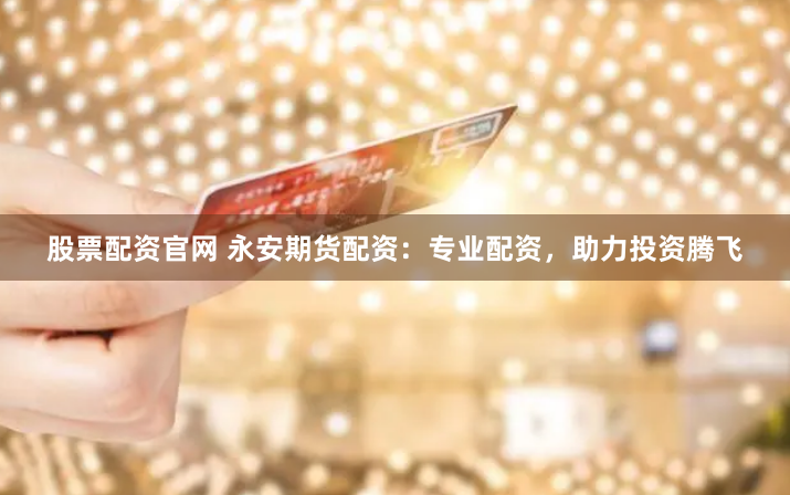 股票配资官网 永安期货配资：专业配资，助力投资腾飞