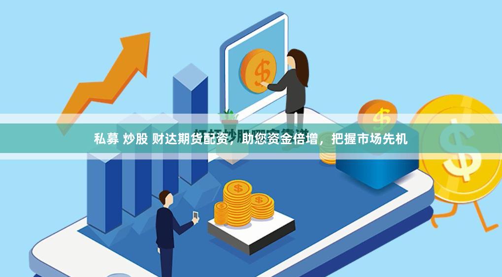 私募 炒股 财达期货配资，助您资金倍增，把握市场先机