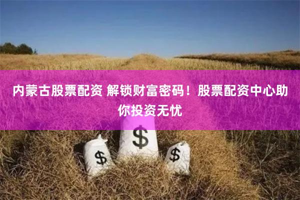 内蒙古股票配资 解锁财富密码！股票配资中心助你投资无忧