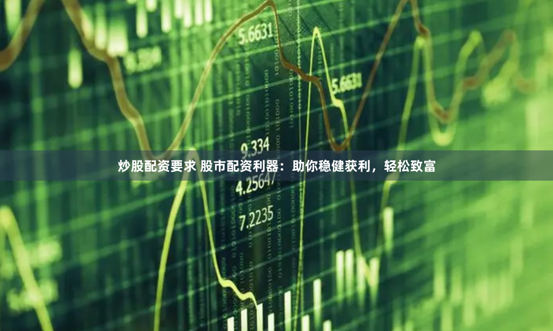 炒股配资要求 股市配资利器：助你稳健获利，轻松致富