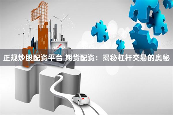 正规炒股配资平台 期货配资：揭秘杠杆交易的奥秘