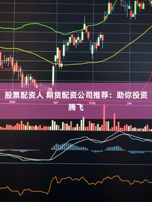 股票配资人 期货配资公司推荐：助你投资腾飞
