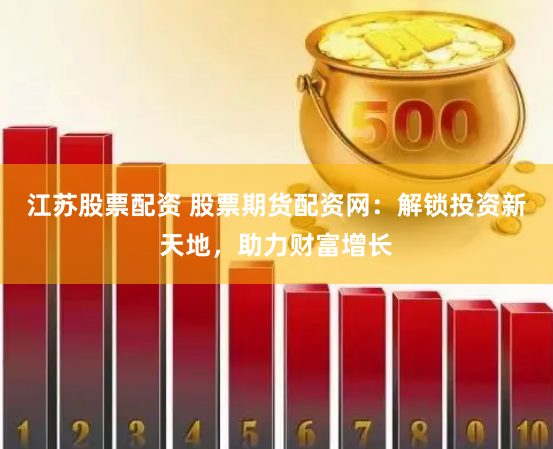 江苏股票配资 股票期货配资网：解锁投资新天地，助力财富增长