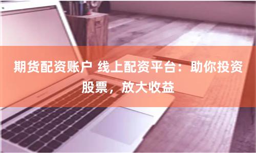 期货配资账户 线上配资平台：助你投资股票，放大收益