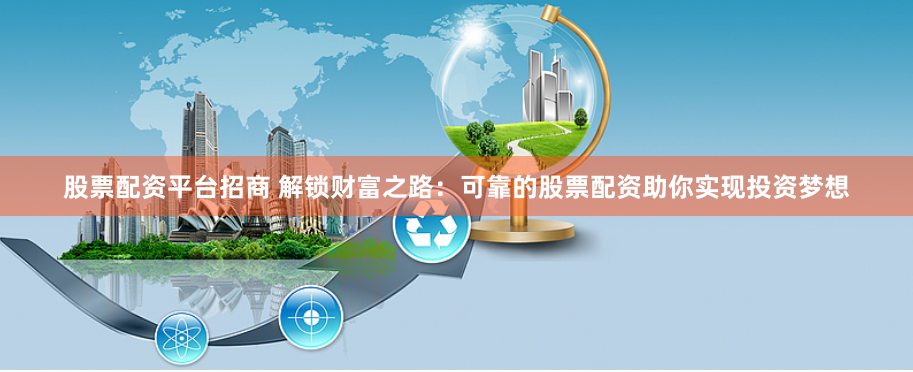 股票配资平台招商 解锁财富之路：可靠的股票配资助你实现投资梦想