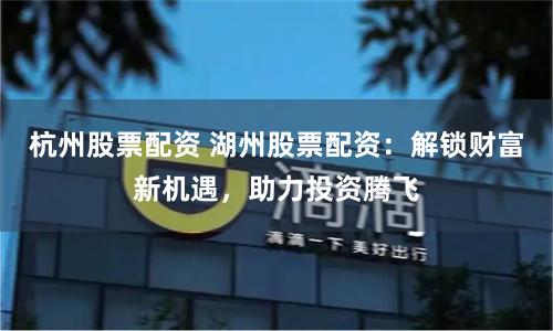 杭州股票配资 湖州股票配资：解锁财富新机遇，助力投资腾飞