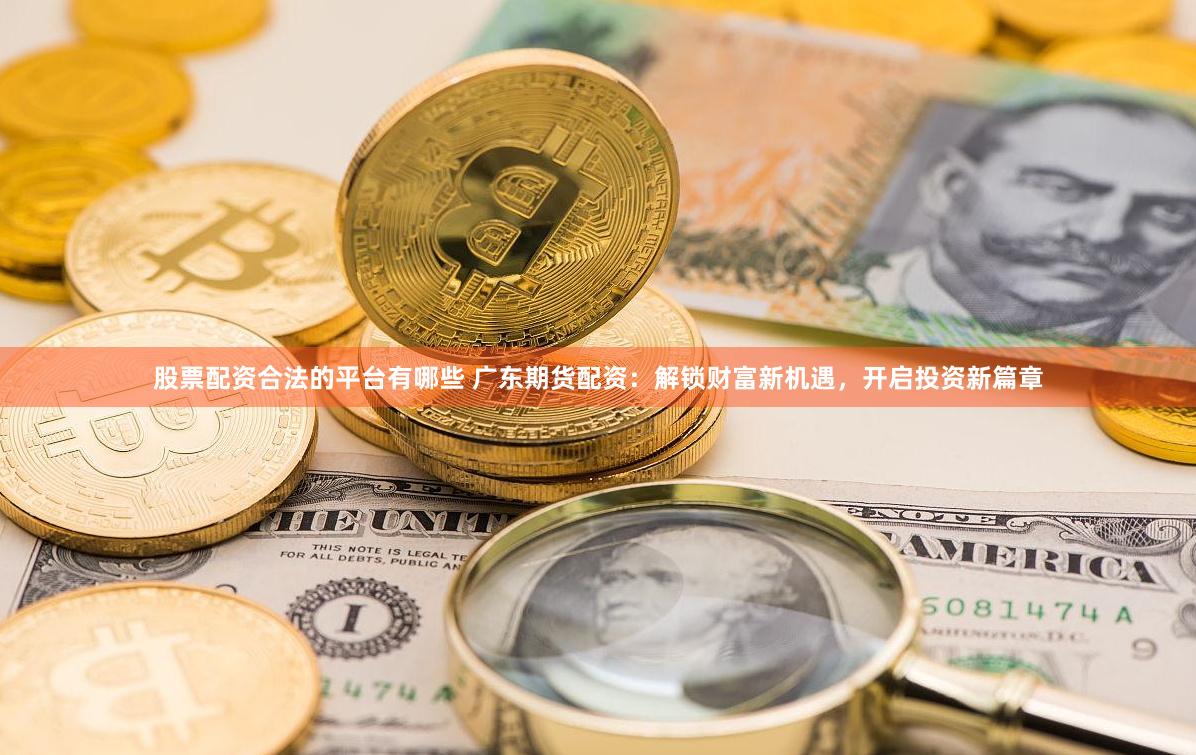 股票配资合法的平台有哪些 广东期货配资：解锁财富新机遇，开启投资新篇章