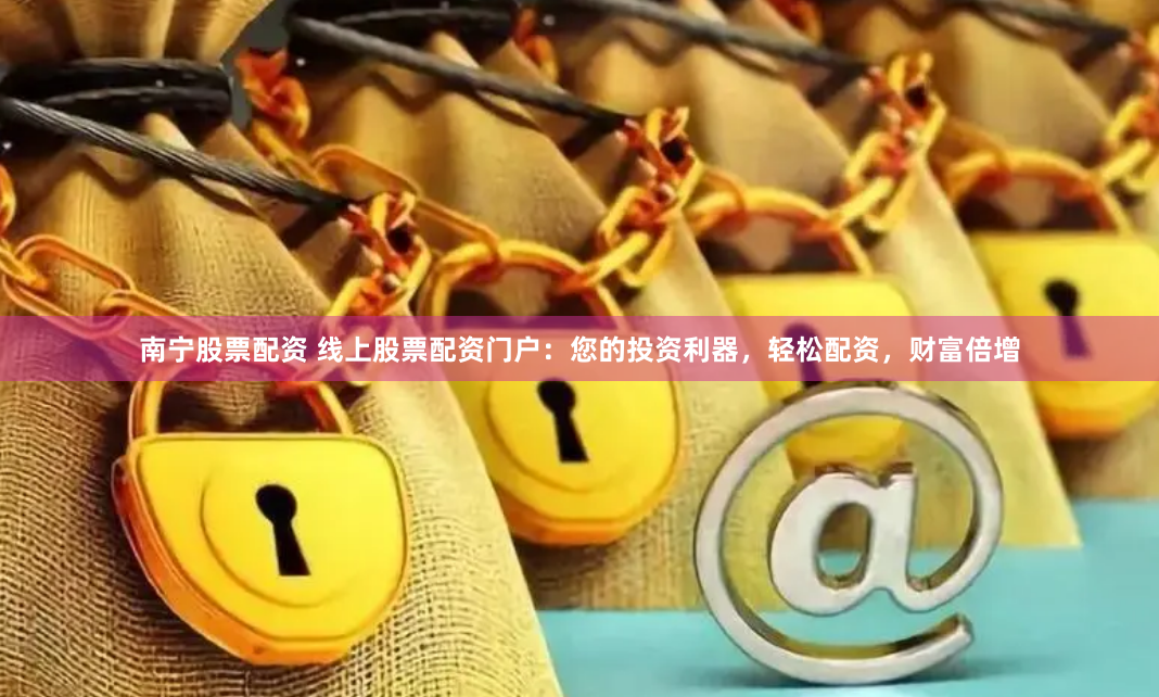 南宁股票配资 线上股票配资门户：您的投资利器，轻松配资，财富倍增