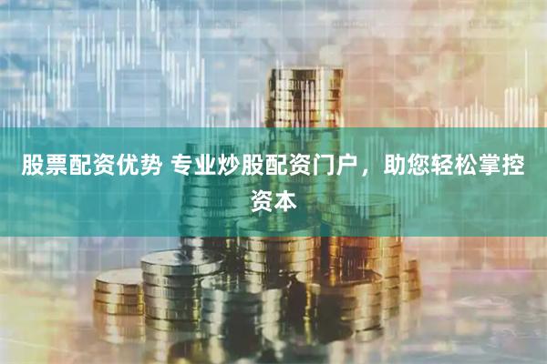 股票配资优势 专业炒股配资门户，助您轻松掌控资本