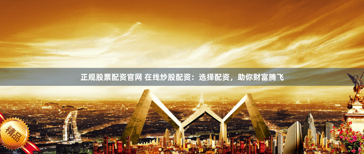 正规股票配资官网 在线炒股配资：选择配资，助你财富腾飞