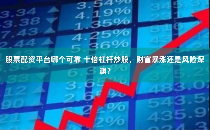 股票配资平台哪个可靠 十倍杠杆炒股，财富暴涨还是风险深渊？