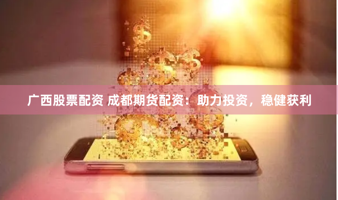 广西股票配资 成都期货配资：助力投资，稳健获利