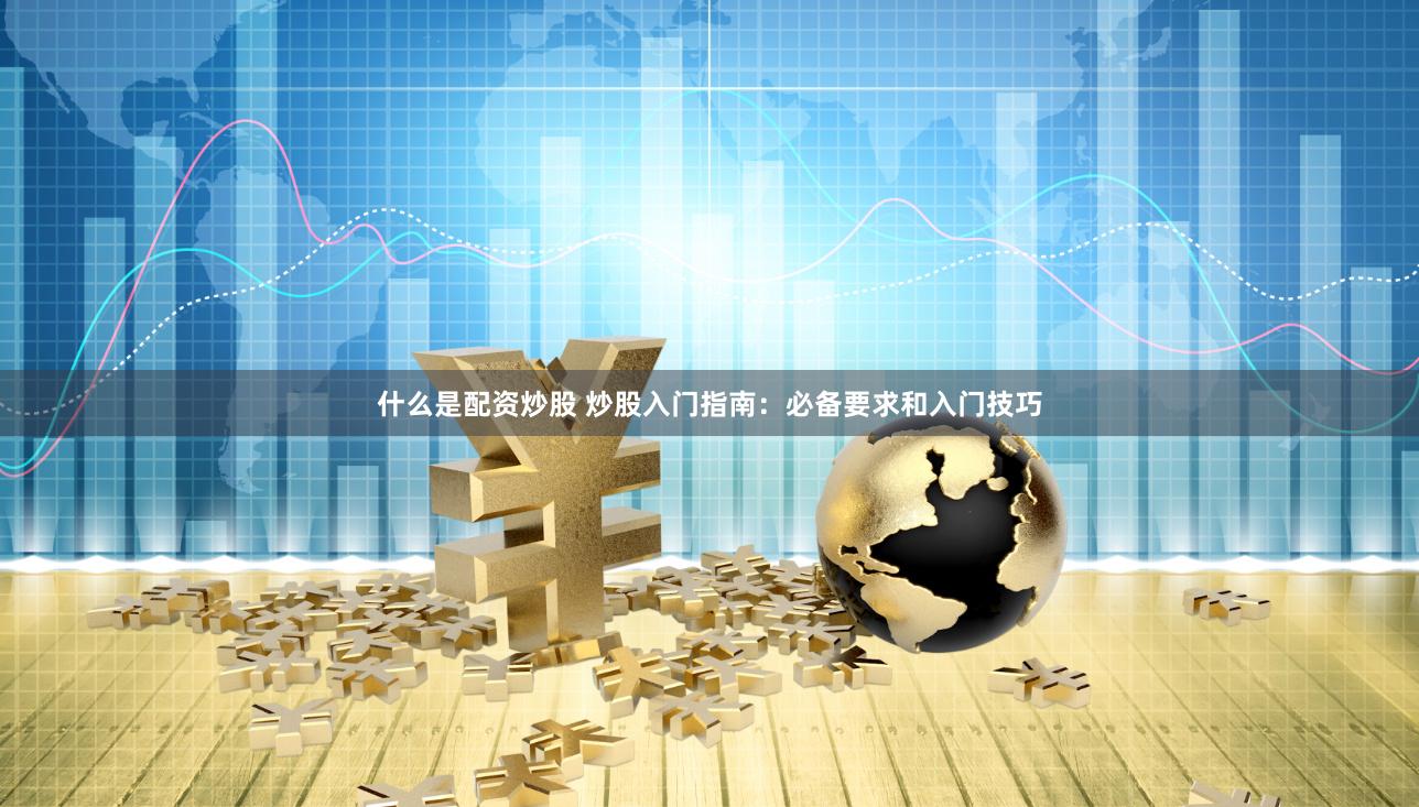什么是配资炒股 炒股入门指南：必备要求和入门技巧