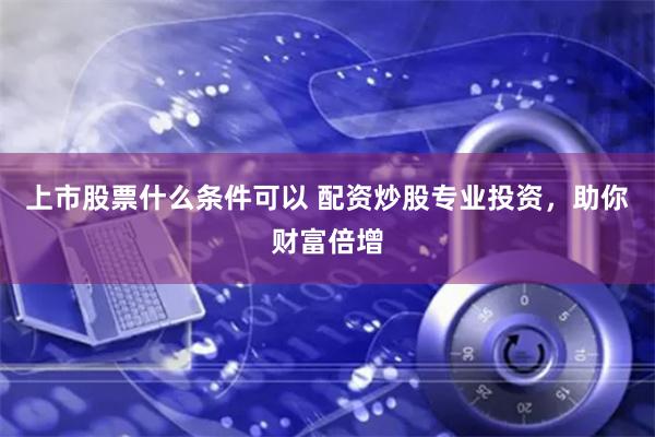 上市股票什么条件可以 配资炒股专业投资,助你财富倍增