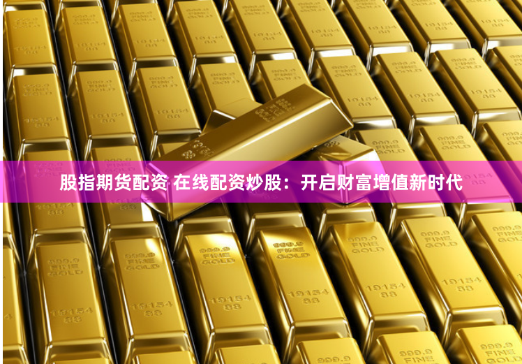 股指期货配资 在线配资炒股：开启财富增值新时代