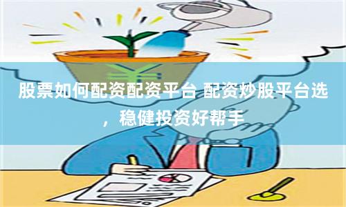 股票如何配资配资平台 配资炒股平台选，稳健投资好帮手